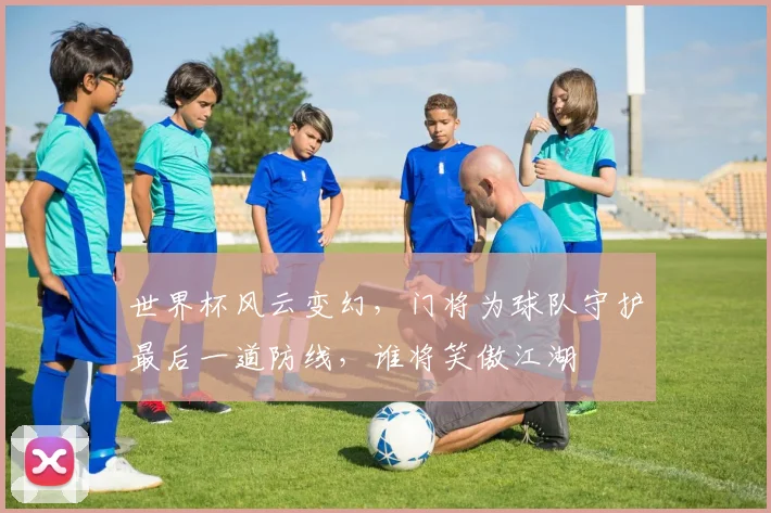 世界杯风云变幻，门将为球队守护最后一道防线，谁将笑傲江湖