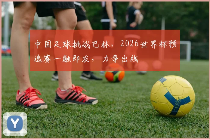 中国足球挑战巴林，2026世界杯预选赛一触即发，力争出线