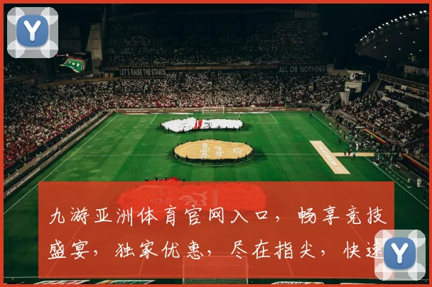 九游亚洲体育官网入口，畅享竞技盛宴，独家优惠，尽在指尖，快速登录，体验非凡