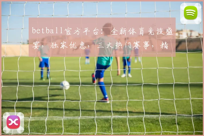 betball官方平台：全新体育竞技盛宴，独家优惠，三大热门赛事，精彩不断，不容错过，速来参与