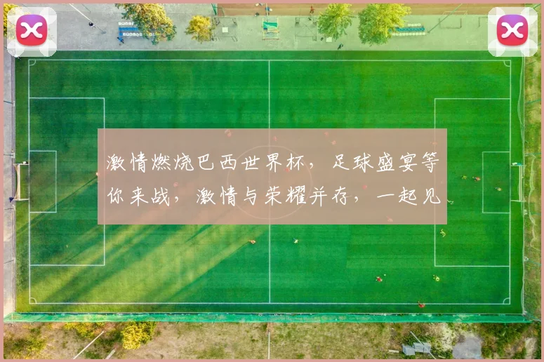 激情燃烧巴西世界杯，足球盛宴等你来战，激情与荣耀并存，一起见证