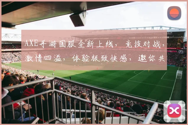 AXE手游国服全新上线，竞技对战，激情四溢，体验极致快感，邀你共战江湖