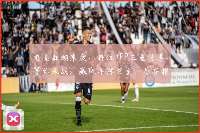 电竞狂潮来袭，押注APP三重惊喜，等你来战，赢取丰厚奖金，尽在指尖