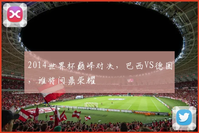 2014世界杯巅峰对决，巴西VS德国，谁将问鼎荣耀