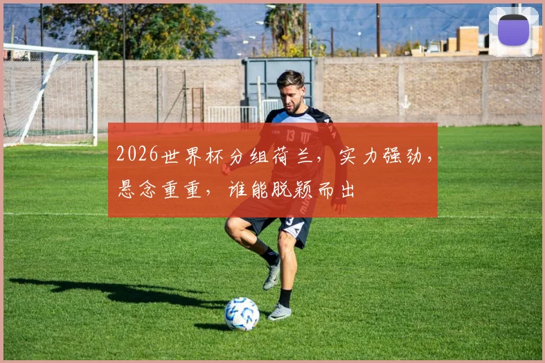 2026世界杯分组荷兰，实力强劲，悬念重重，谁能脱颖而出