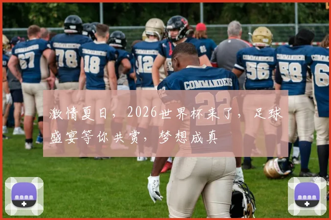 激情夏日，2026世界杯来了，足球盛宴等你共赏，梦想成真