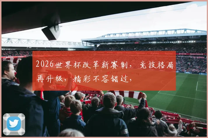 2026世界杯改革新赛制，竞技格局再升级，精彩不容错过，