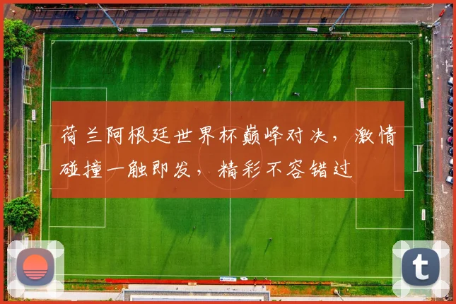 荷兰阿根廷世界杯巅峰对决，激情碰撞一触即发，精彩不容错过