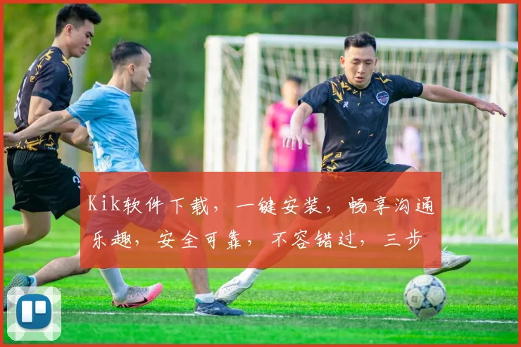 Kik软件下载，一键安装，畅享沟通乐趣，安全可靠，不容错过，三步到位