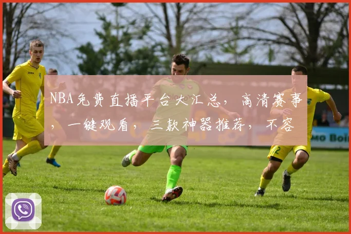 NBA免费直播平台大汇总，高清赛事，一键观看，三款神器推荐，不容错过