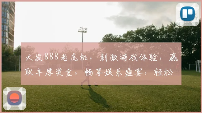 大发888老虎机，刺激游戏体验，赢取丰厚奖金，畅享娱乐盛宴，轻松赚取财富