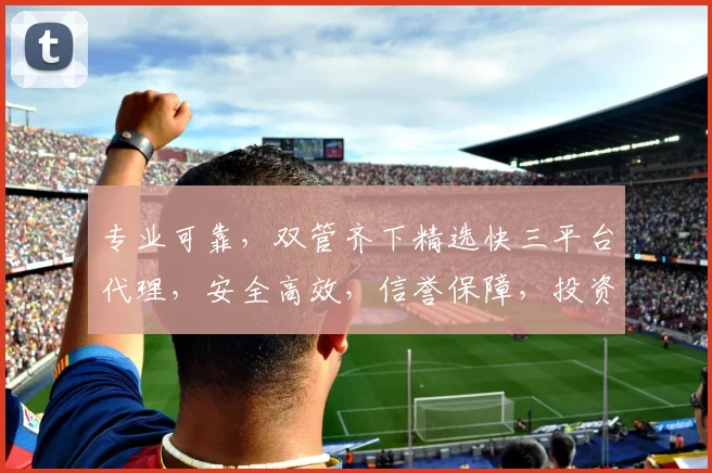专业可靠，双管齐下精选快三平台代理，安全高效，信誉保障，投资无忧，赢在起点