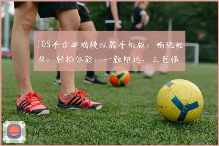 iOS平台游戏模拟器手机版，畅玩经典，轻松体验，一触即达，三重福利，不容错过