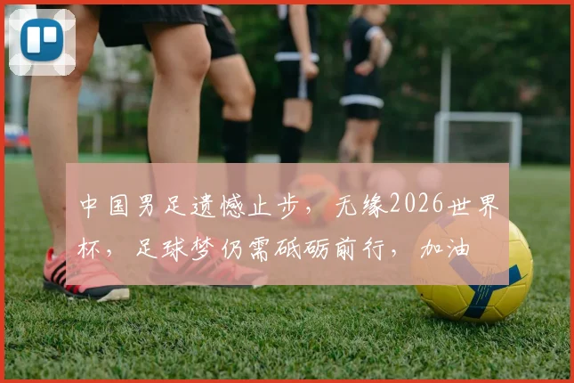中国男足遗憾止步，无缘2026世界杯，足球梦仍需砥砺前行，加油