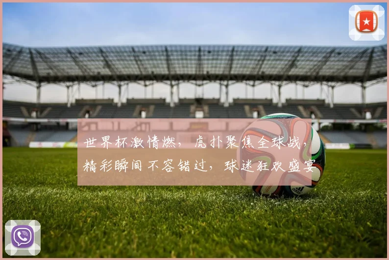世界杯激情燃，虎扑聚焦全球战，精彩瞬间不容错过，球迷狂欢盛宴