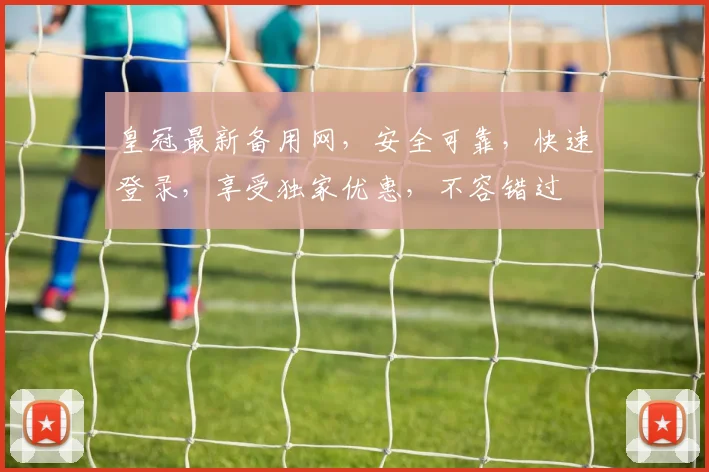 皇冠最新备用网，安全可靠，快速登录，享受独家优惠，不容错过